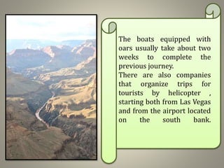 The boats equipped with
oars usually take about two
weeks to complete the
previous journey.
There are also companies
that organize trips for
tourists by helicopter ,
starting both from Las Vegas
and from the airport located
on the south bank.
 