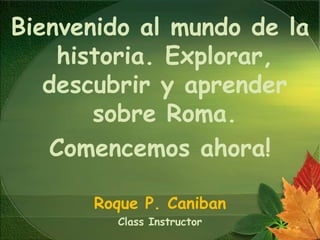 Bienvenido al mundo de la
historia. Explorar,
descubrir y aprender
sobre Roma.
Comencemos ahora!
Roque P. Caniban
Class Instructor
 