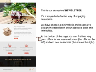 NEWSLETTE
,,
This is our example of NEWSLETTER.
It’s a simple but effective way of engaging
customers.
We have chosen a minimalistic and responsive
design: the description of our activity is clear and
immediate.
At the bottom of the page you can find two very
good offers for our new customers (the offer on the
left) and non new customers (the one on the right).
 
