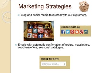 Marketing Strategies
 Blog and social media to interact with our customers.
 Emails with automatic confirmation of orders, newsletters,
vouchers/offers, seasonal catalogue.
 