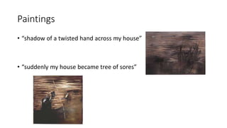 Paintings
• “shadow of a twisted hand across my house”
• “suddenly my house became tree of sores”
 