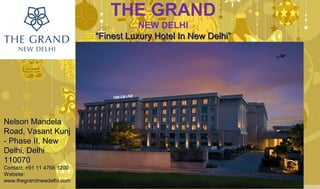 THE GRAND
NEW DELHI
““Finest Luxury Hotel In New Delhi”Finest Luxury Hotel In New Delhi”
Nelson MandelaNelson Mandela
Road, Vasant KunjRoad, Vasant Kunj
- Phase II, New- Phase II, New
Delhi, DelhiDelhi, Delhi
110070110070
Contact:Contact: +91 11 4766 1200+91 11 4766 1200
Website:Website:
www.thegrandnewdelhi.comwww.thegrandnewdelhi.com
 