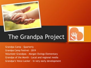 The Grandpa Project
Grandpa Camp – Quarterly
Grandpa Camp Festival - 2019
Volunteer Grandpas – Morgan Owings Elementary
Grandpa of the Month - Local and regional media
Grandpa’s Voice Locker – In very early development
 