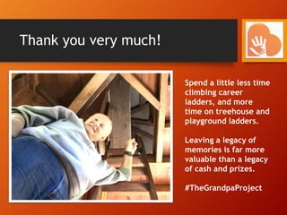 Thank you very much!
Spend a little less time
climbing career
ladders, and more
time on treehouse and
playground ladders.
Leaving a legacy of
memories is far more
valuable than a legacy
of cash and prizes.
#TheGrandpaProject
 
