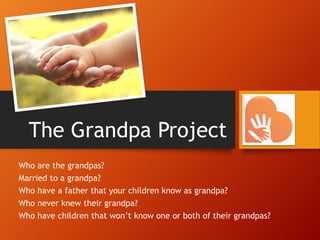 The Grandpa Project
Who are the grandpas?
Married to a grandpa?
Who have a father that your children know as grandpa?
Who never knew their grandpa?
Who have children that won’t know one or both of their grandpas?
 