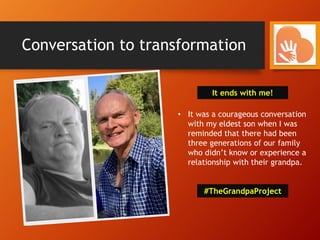 Conversation to transformation
• It was a courageous conversation
with my eldest son when I was
reminded that there had been
three generations of our family
who didn’t know or experience a
relationship with their grandpa.
It ends with me!
#TheGrandpaProject
 