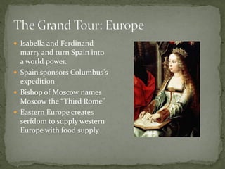  Isabella and Ferdinand
  marry and turn Spain into
  a world power.
 Spain sponsors Columbus’s
  expedition
 Bishop of Moscow names
  Moscow the “Third Rome”
 Eastern Europe creates
  serfdom to supply western
  Europe with food supply
 