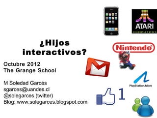 ¿Hijos
       interactivos?
Octubre 2012
The Grange School

M Soledad Garcés
sgarces@uandes.cl
@solegarces (twitter)
Blog: www.solegarces.blogspot.com
 