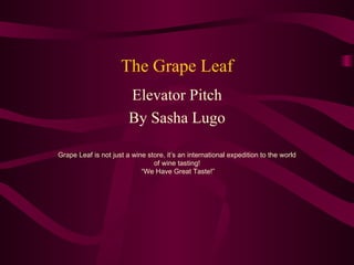 The Grape Leaf Elevator Pitch By Sasha Lugo Grape Leaf is not just a wine store, it’s an international expedition to the world of wine tasting!  “We Have Great Taste!” 