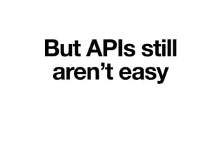 But APIs still
aren’t easy
 