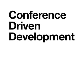 Conference
Driven
Development
 