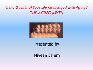 Is the Quality of Your Life Challenged with Aging?
              THE AGING MYTH




                 Presented by

                 Niveen Salem
 