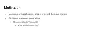 Motivation
● Downstream application: graph-oriented dialogue system
● Dialogue response generation
○ Response selection/expansion
■ What should be said next?
 