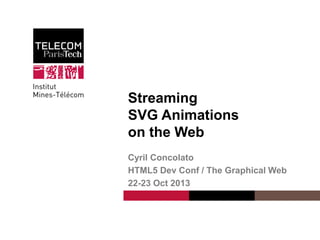 Streaming
SVG Animations
on the Web
Cyril Concolato
HTML5 Dev Conf / The Graphical Web
22-23 Oct 2013

Cyril Concolato

 