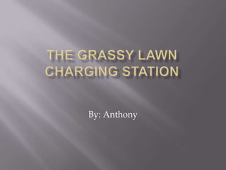 The Grassy Lawn Charging Station By: Anthony 