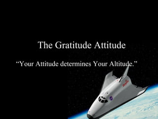 The Gratitude Attitude “ Your Attitude determines Your Altitude.” 