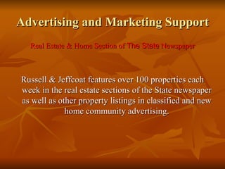 Advertising and Marketing Support Real Estate & Home Section of  The State  Newspaper Russell & Jeffcoat features over 100 properties each week in the real estate sections of the State newspaper as well as other property listings in classified and new home community advertising. 