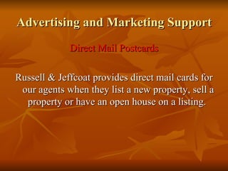 Advertising and Marketing Support Direct Mail Postcards Russell & Jeffcoat provides direct mail cards for our agents when they list a new property, sell a property or have an open house on a listing.  