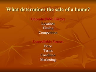 What determines the sale of a home? Uncontrollable Factors Location Timing Competition Controllable Factors Price Terms Condition Marketing 