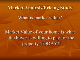Market Analysis/Pricing Study What is market value? Market Value of your home is what the buyer is willing to pay for the property-TODAY!! 