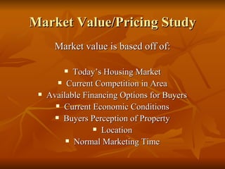 Market Value/Pricing Study Market value is based off of: Today’s Housing Market Current Competition in Area Available Financing Options for Buyers Current Economic Conditions Buyers Perception of Property Location Normal Marketing Time 