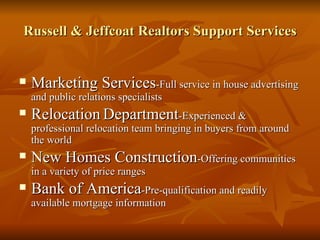 Russell & Jeffcoat Realtors Support Services Marketing Services -Full service in house advertising and public relations specialists Relocation   Department -Experienced &   professional relocation team bringing in buyers from around the world New Homes Construction -Offering communities in a variety of price ranges Bank of America -Pre-qualification and readily available mortgage information 