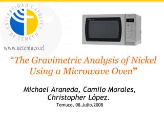 “ The Gravimetric Analysis of Nickel Using a Microwave Oven ” Michael Araneda, Camilo Morales, Christopher López.  Temuco, 08.Julio.2008 