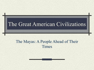 The Great American Civilizations
The Mayas: A People Ahead of Their
Times

 