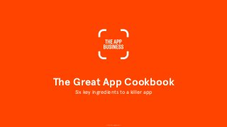 © 2014 The App Business
The Great App Cookbook
Six key ingredients to a killer app
 