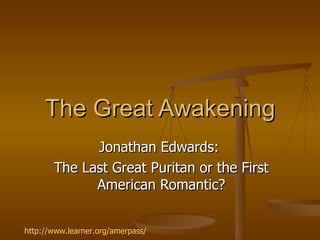 The Great Awakening Jonathan Edwards:  The Last Great Puritan or the First American Romantic? http://www.learner.org/amerpass/ 