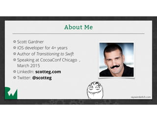 About Me
Scott Gardner
iOS developer for 4+ years
Author of Transitioning to Swift
Speaking at CocoaConf Chicago ,
March 2015
LinkedIn: scotteg.com
Twitter: @scotteg
 
