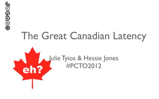The Great Canadian Latency
     Julie Tyios & Hessie Jones
            #PCTO2012
 