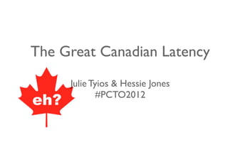 The Great Canadian Latency
Julie Tyios & Hessie Jones
#PCTO2012
 