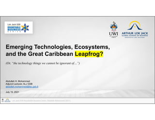 Lok Jack GSB Roundtable Business Series: Abdullah Mohammed (2021).
Emerging Technologies, Ecosystems,
and the Great Caribbean Leapfrog?
(Or, “the technology things we cannot be ignorant of…”)
Abdullah H. Mohammed
Adjunct Lecturer, ALJ GSB
abdullah.mohammed@fac.gsb.tt
July 15, 2021
 
