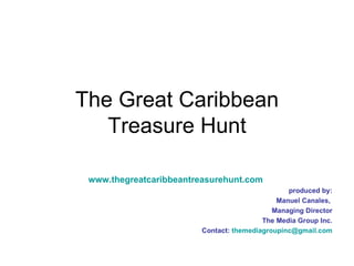 The Great Caribbean Treasure Hunt www.thegreatcaribbeantreasurehunt.com produced by: Manuel Canales,  Managing Director The Media Group Inc. Contact:  [email_address] 