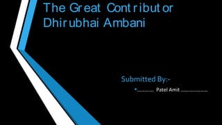 The Gr eat Cont r ibut or
Dhir ubhai Ambani

Submitted By:•…………. Patel Amit …………………

 