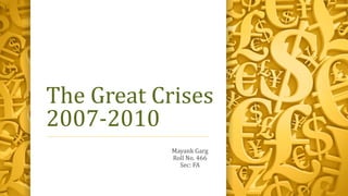 The Great Crises
2007-2010
Mayank Garg
Roll No. 466
Sec: FA
 