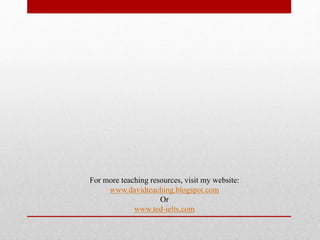For more teaching resources, visit my website:
www.davidteaching.blogspot.com
Or
www.ted-ielts.com
 