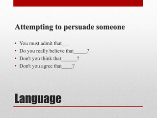 Language
Attempting to persuade someone
• You must admit that___
• Do you really believe that_____?
• Don't you think that______?
• Don't you agree that____?
 