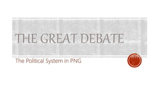 THE GREAT DEBATE
The Political System in PNG
 