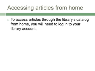 Accessing articles from homeTo access articles through the library’s catalog from home, you will need to log in to your library account. 