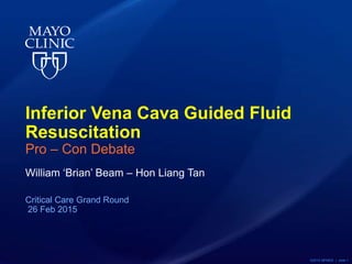 ©2015 MFMER | slide-1
Inferior Vena Cava Guided Fluid
Resuscitation
Pro – Con Debate
William ‘Brian’ Beam – Hon Liang Tan
Critical Care Grand Round
26 Feb 2015
 