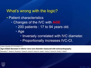 ©2015 MFMER | slide-57
What’s wrong with the logic?
• Patient characteristics
• Changes of the IVC with AGE
• 200 patients : 17 to 94 years old.
• Age
• Inversely correlated with IVC diameter.
• Proportionally increases IVC-CI.
 
