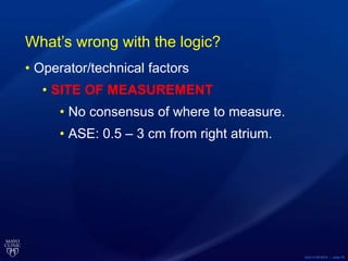 ©2015 MFMER | slide-79
What’s wrong with the logic?
• Operator/technical factors
• SITE OF MEASUREMENT
• No consensus of where to measure.
• ASE: 0.5 – 3 cm from right atrium.
 