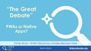 #SMX #22A3 @MobileMoxie
Cindy Krum / Emily Grossman / Ashley Berman Hale
“The Great
Debate”
PWAs or Native
Apps?
 