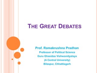 THE GREAT DEBATES
Prof. Ramakrushna Pradhan
Professor of Political Science
Guru Ghasidas Vishwavidyalaya
(A Central University)
Bilaspur, Chhattisgarh
 