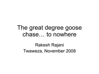 The great degree goose chase… to nowhere Rakesh Rajani Twaweza, November 2008 