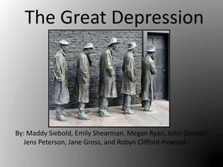The Great Depression
By: Maddy Siebold, Emily Shearman, Megan Ryan, John Onorati,
Jens Peterson, Jane Gross, and Robyn Clifford-Howard
 
