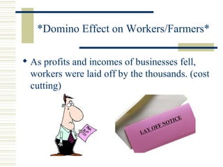 *Domino Effect on Workers/Farmers* As profits and incomes of businesses fell, workers were laid off by the thousands. (cost cutting) 