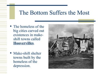 The Bottom Suffers the Most The homeless of the big cities carved out existences in make-shift towns called  Hoovervilles . Make-shift shelter towns built by the homeless of the depression. 